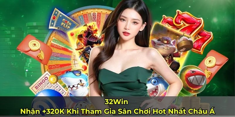 32Win – Nhận +320K Khi Tham Gia Sân Chơi Hot Nhất Châu Á